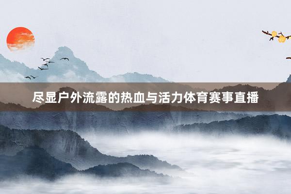 尽显户外流露的热血与活力体育赛事直播