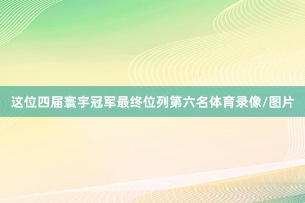 这位四届寰宇冠军最终位列第六名体育录像/图片