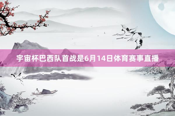 宇宙杯巴西队首战是6月14日体育赛事直播