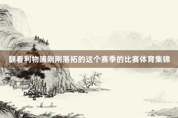 翻看利物浦刚刚落拓的这个赛季的比赛体育集锦