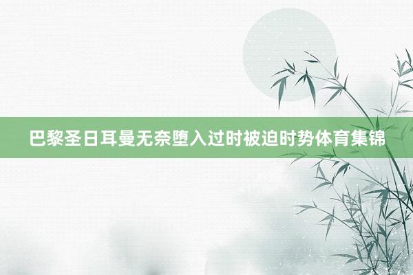 巴黎圣日耳曼无奈堕入过时被迫时势体育集锦