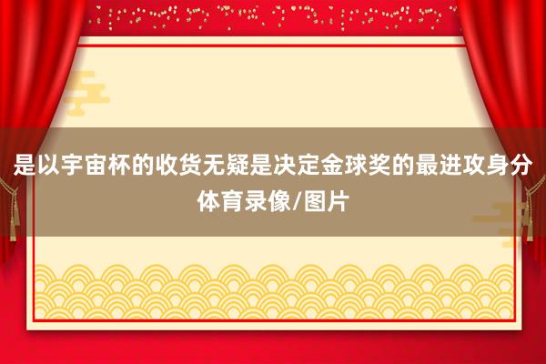 是以宇宙杯的收货无疑是决定金球奖的最进攻身分体育录像/图片