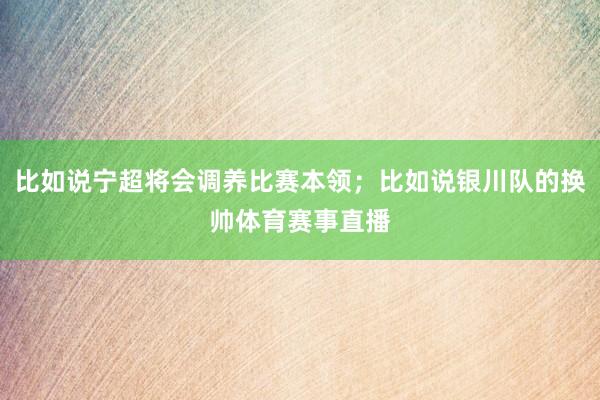 比如说宁超将会调养比赛本领；比如说银川队的换帅体育赛事直播