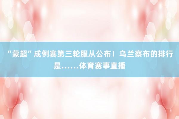 “蒙超”成例赛第三轮服从公布！乌兰察布的排行是……体育赛事直播