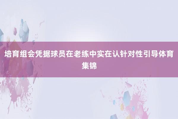 培育组会凭据球员在老练中实在认针对性引导体育集锦
