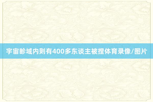 宇宙畛域内则有400多东谈主被捏体育录像/图片