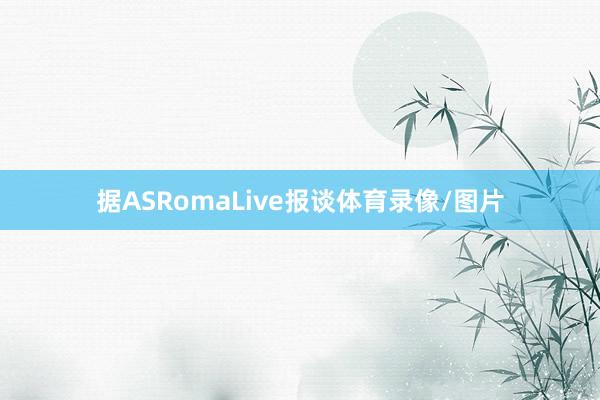 据ASRomaLive报谈体育录像/图片