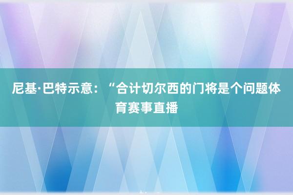 尼基·巴特示意：“合计切尔西的门将是个问题体育赛事直播