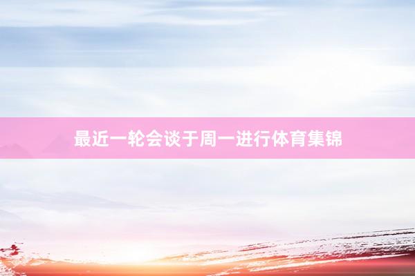 最近一轮会谈于周一进行体育集锦