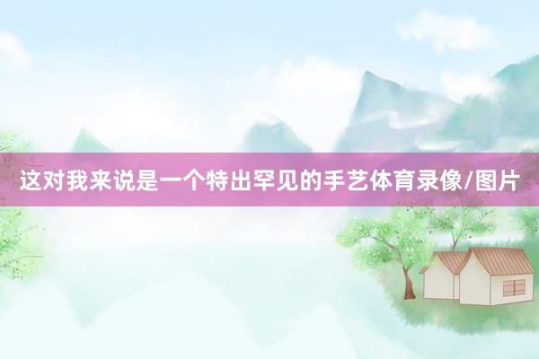 这对我来说是一个特出罕见的手艺体育录像/图片