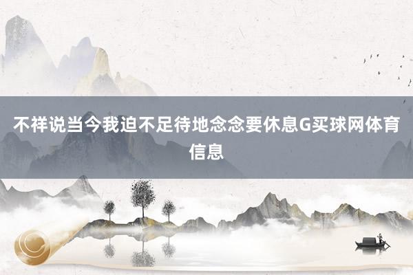 不祥说当今我迫不足待地念念要休息G买球网体育信息