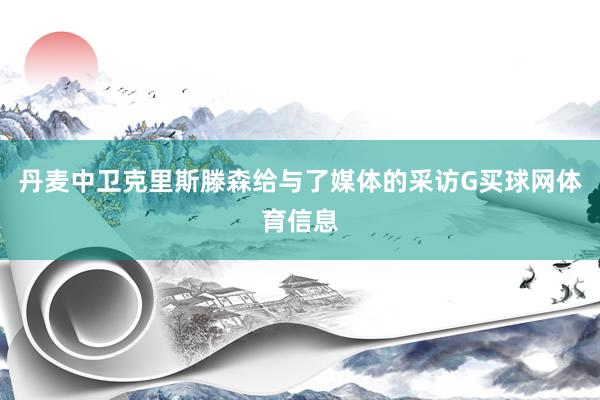 丹麦中卫克里斯滕森给与了媒体的采访G买球网体育信息