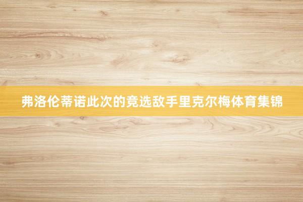弗洛伦蒂诺此次的竞选敌手里克尔梅体育集锦