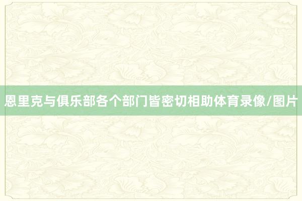 恩里克与俱乐部各个部门皆密切相助体育录像/图片