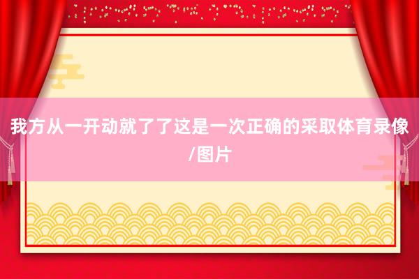 我方从一开动就了了这是一次正确的采取体育录像/图片