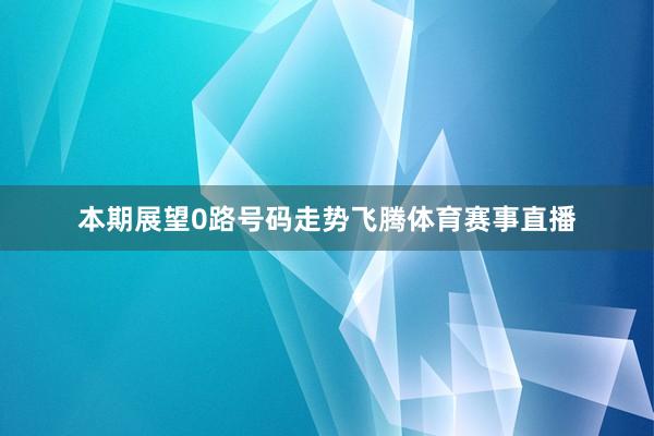 本期展望0路号码走势飞腾体育赛事直播