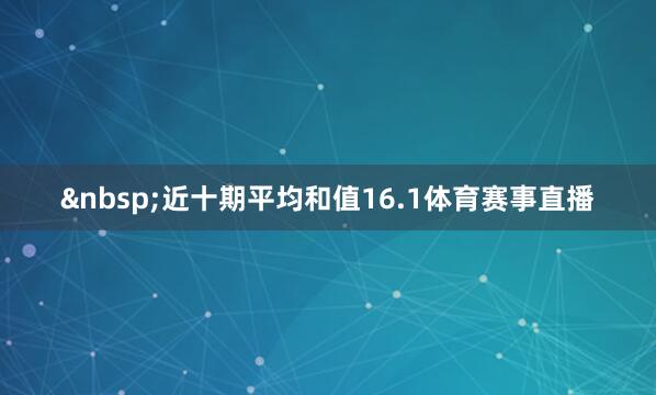 &nbsp;近十期平均和值16.1体育赛事直播