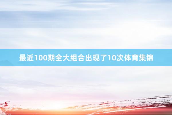 最近100期全大组合出现了10次体育集锦